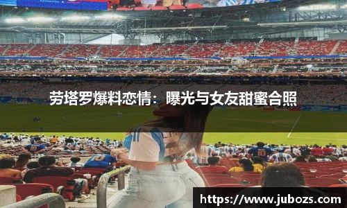 劳塔罗爆料恋情：曝光与女友甜蜜合照