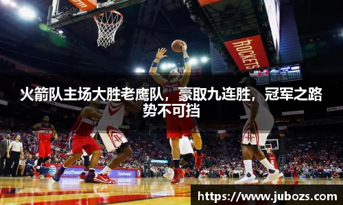 火箭队主场大胜老鹰队，豪取九连胜，冠军之路势不可挡