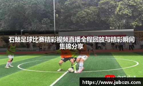 石鼓足球比赛精彩视频直播全程回放与精彩瞬间集锦分享