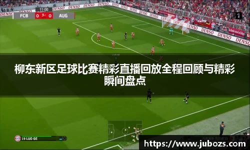 柳东新区足球比赛精彩直播回放全程回顾与精彩瞬间盘点