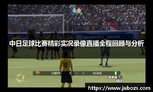 中日足球比赛精彩实况录像直播全程回顾与分析