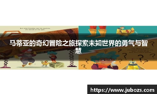 马蒂亚的奇幻冒险之旅探索未知世界的勇气与智慧
