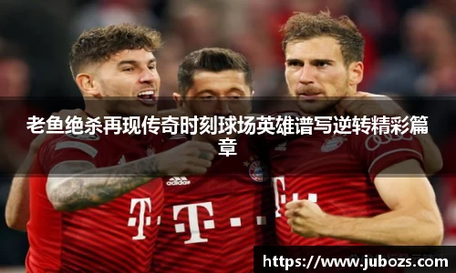 老鱼绝杀再现传奇时刻球场英雄谱写逆转精彩篇章