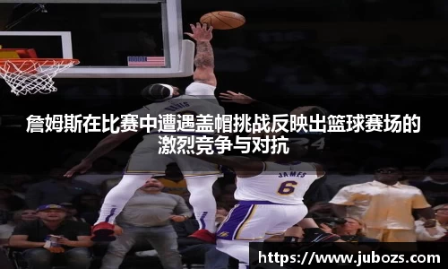 詹姆斯在比赛中遭遇盖帽挑战反映出篮球赛场的激烈竞争与对抗