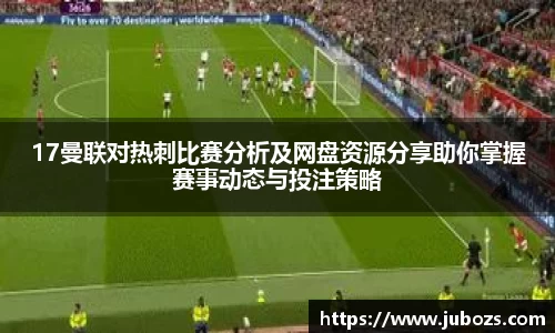 17曼联对热刺比赛分析及网盘资源分享助你掌握赛事动态与投注策略