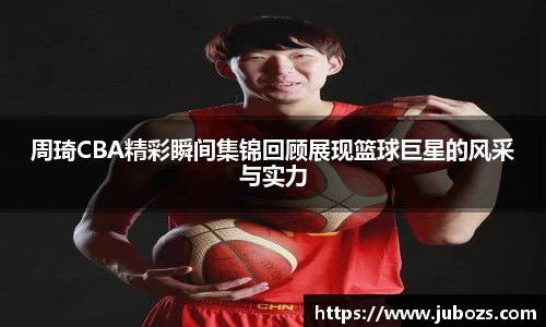 周琦CBA精彩瞬间集锦回顾展现篮球巨星的风采与实力