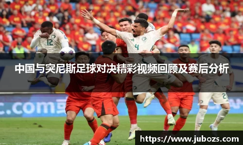 中国与突尼斯足球对决精彩视频回顾及赛后分析