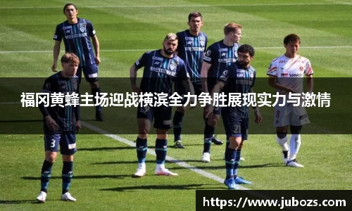 福冈黄蜂主场迎战横滨全力争胜展现实力与激情